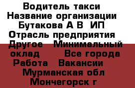 Водитель такси › Название организации ­ Бутакова А.В, ИП › Отрасль предприятия ­ Другое › Минимальный оклад ­ 1 - Все города Работа » Вакансии   . Мурманская обл.,Мончегорск г.